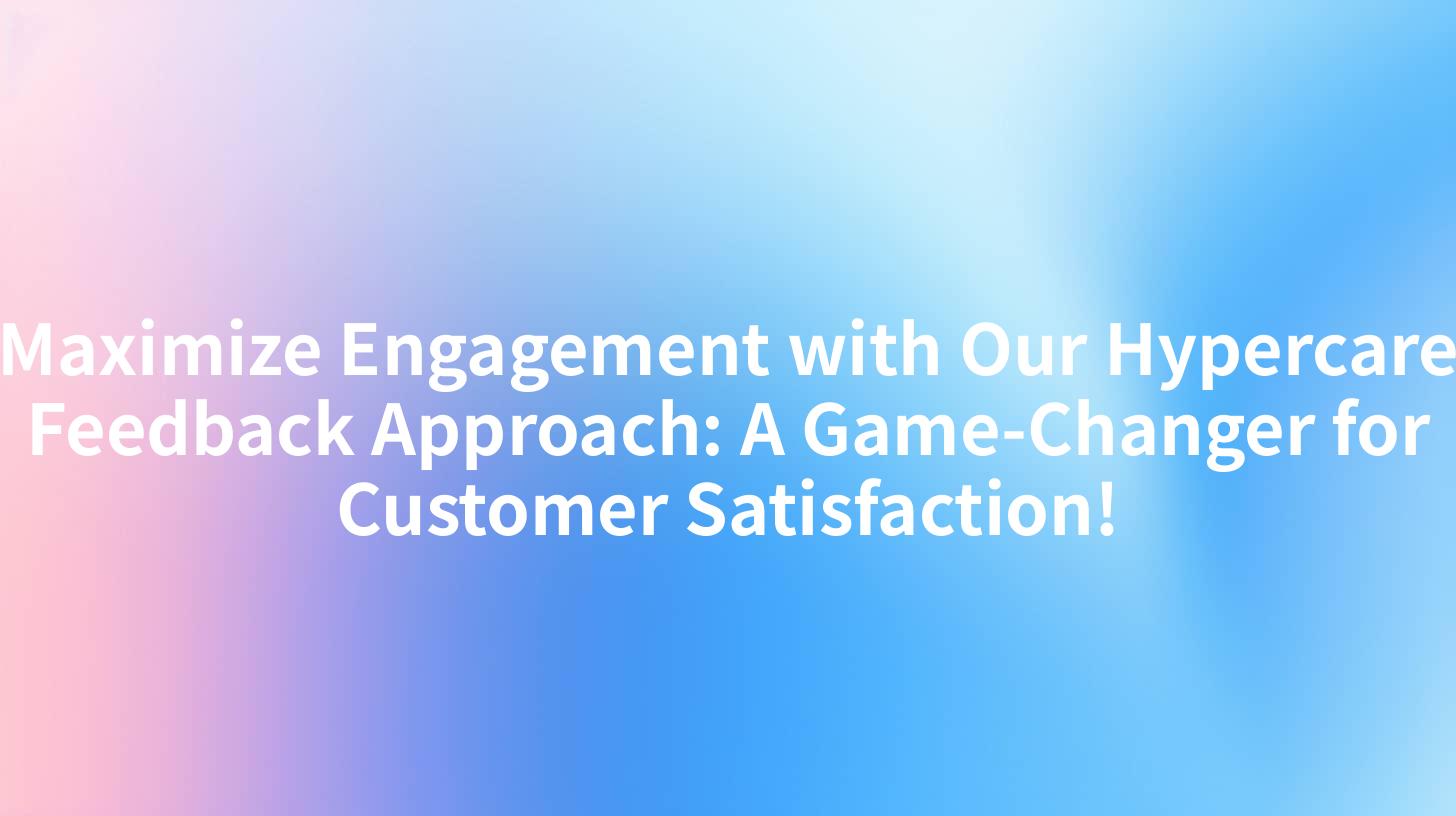 Maximize Engagement with Our Hypercare Feedback Approach: A Game-Changer for Customer Satisfaction!