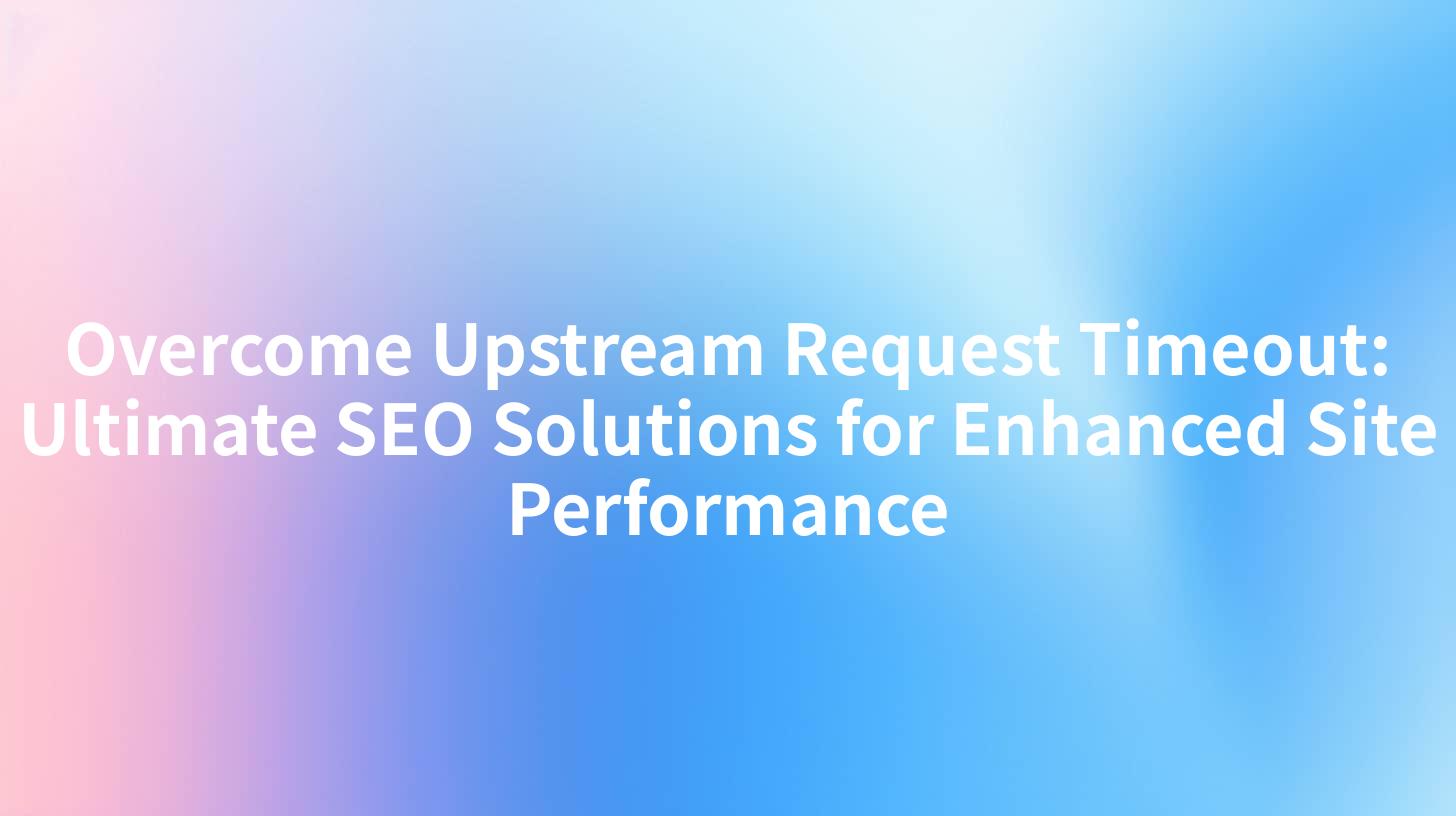 Overcome Upstream Request Timeout: Ultimate SEO Solutions for Enhanced Site Performance