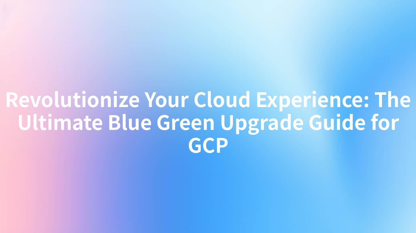 Revolutionize Your Cloud Experience: The Ultimate Blue Green Upgrade Guide for GCP