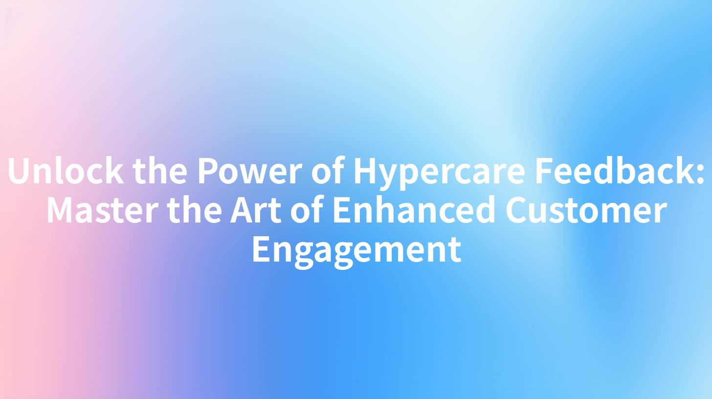 Unlock the Power of Hypercare Feedback: Master the Art of Enhanced Customer Engagement