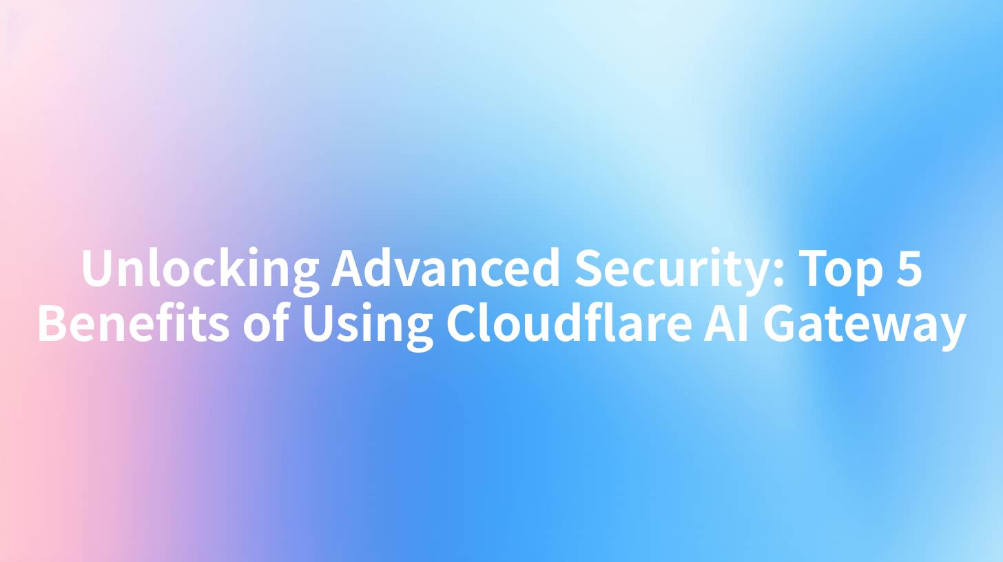 Unlocking Advanced Security: Top 5 Benefits of Using Cloudflare AI Gateway
