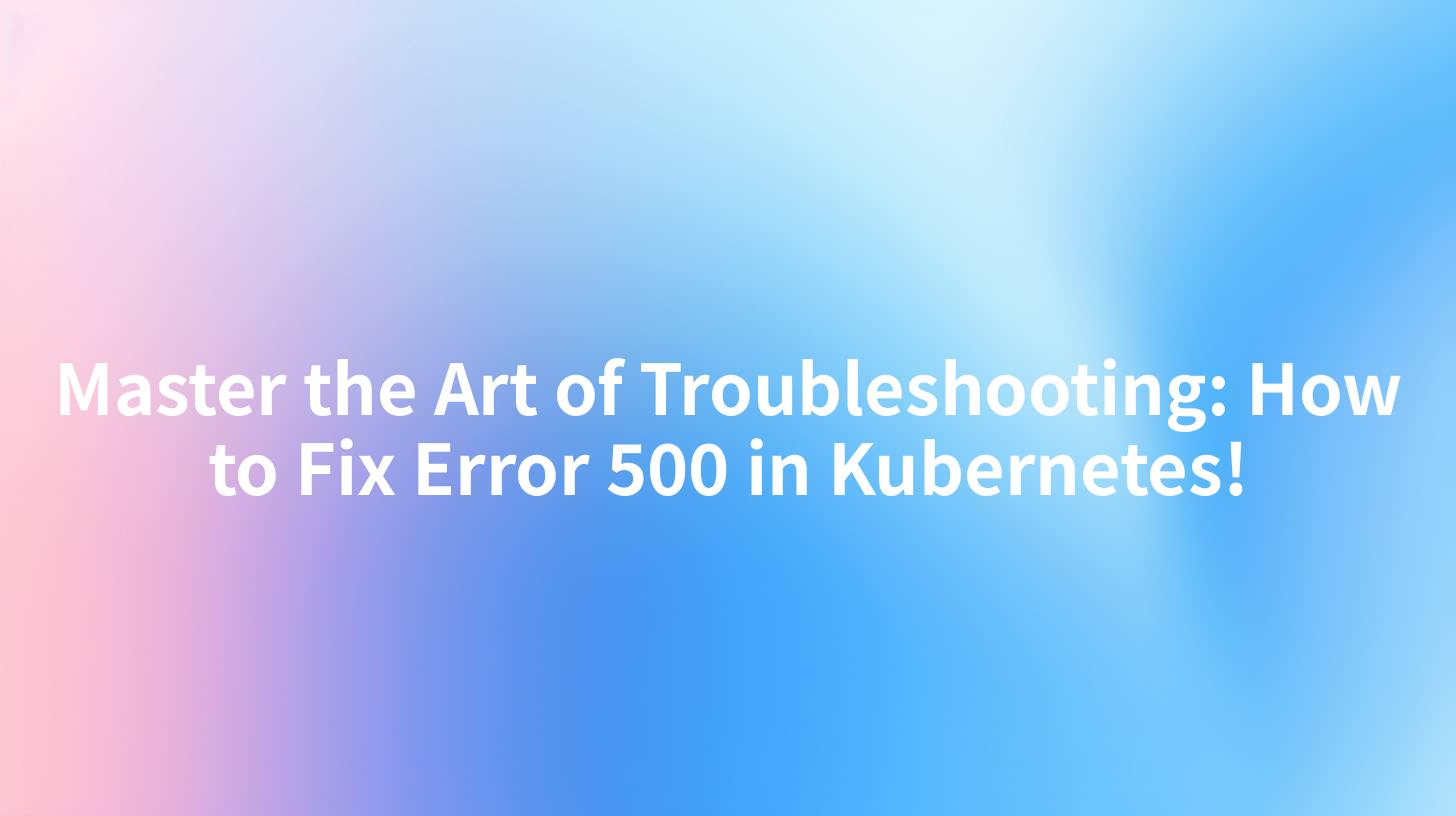 Master the Art of Troubleshooting: How to Fix Error 500 in Kubernetes!