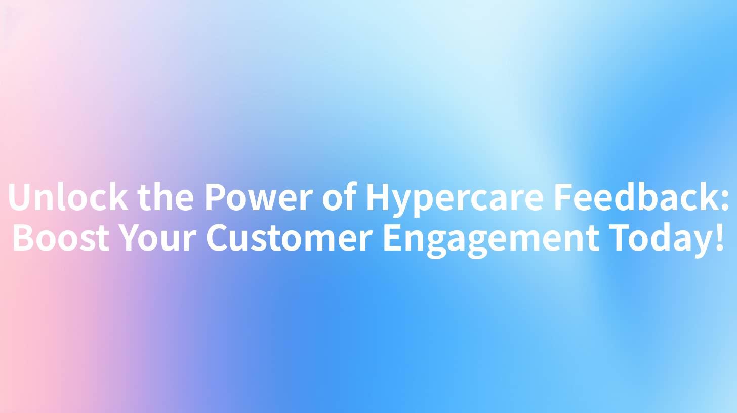 Unlock the Power of Hypercare Feedback: Boost Your Customer Engagement Today!
