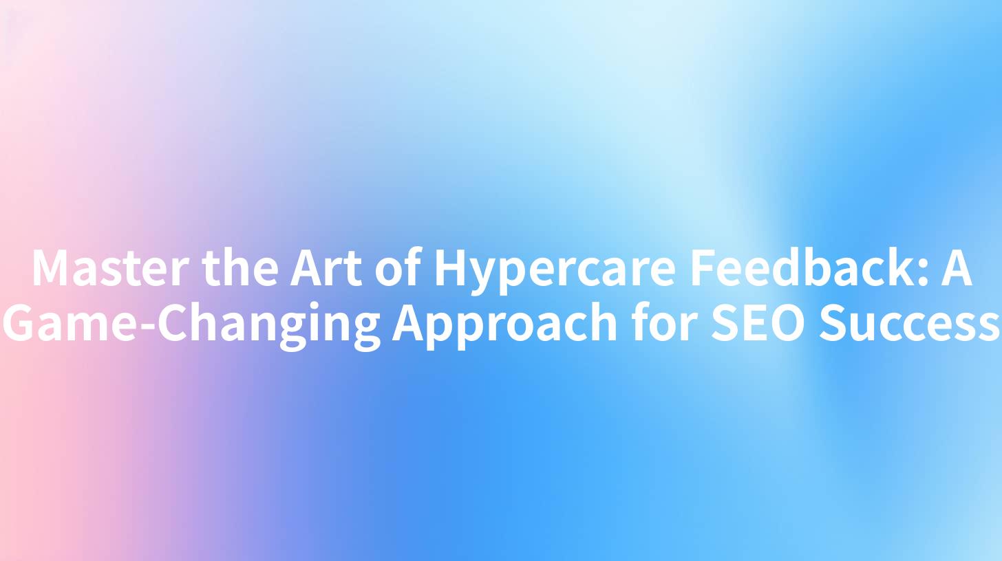 Master the Art of Hypercare Feedback: A Game-Changing Approach for SEO Success