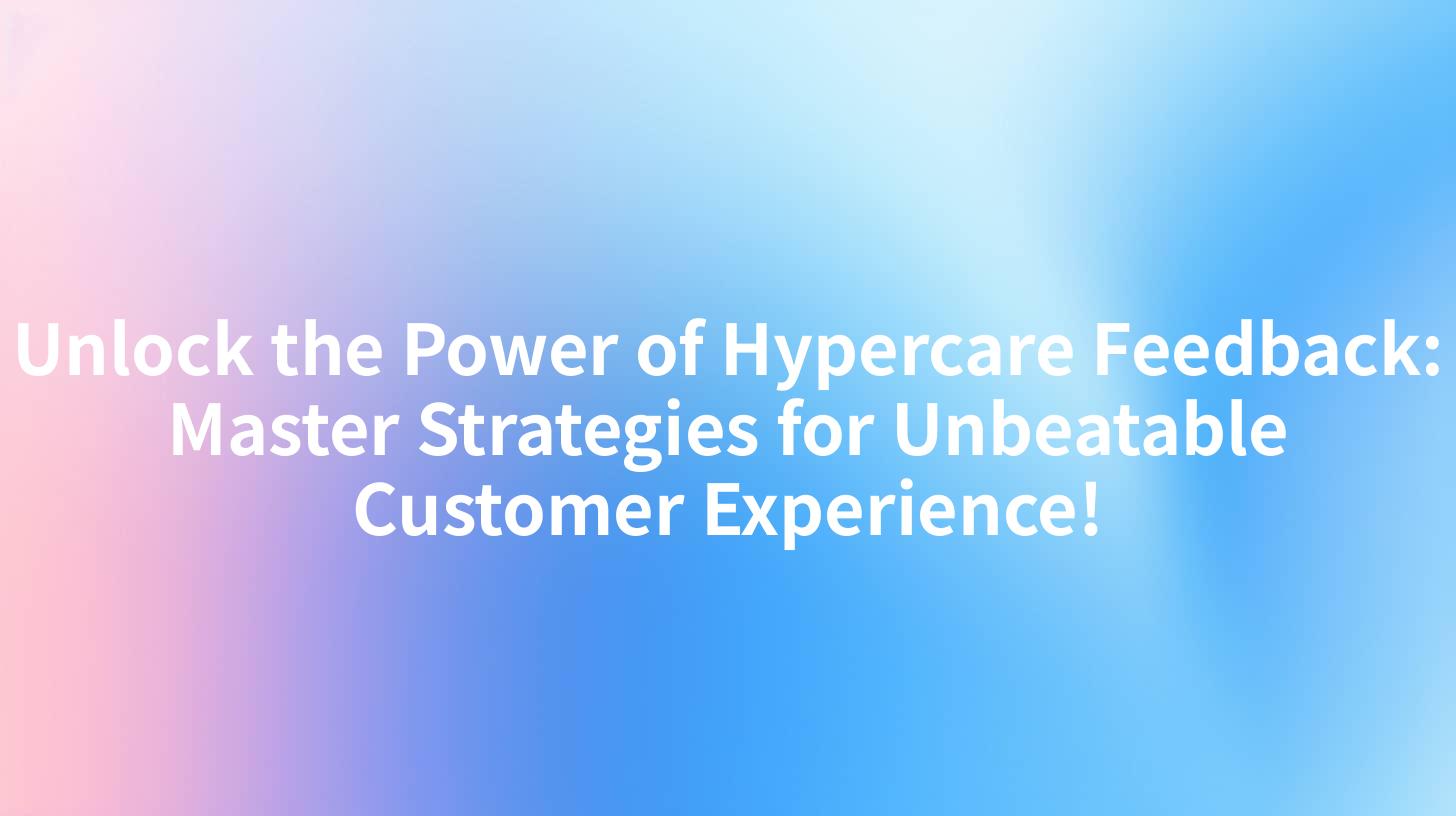 Unlock the Power of Hypercare Feedback: Master Strategies for Unbeatable Customer Experience!