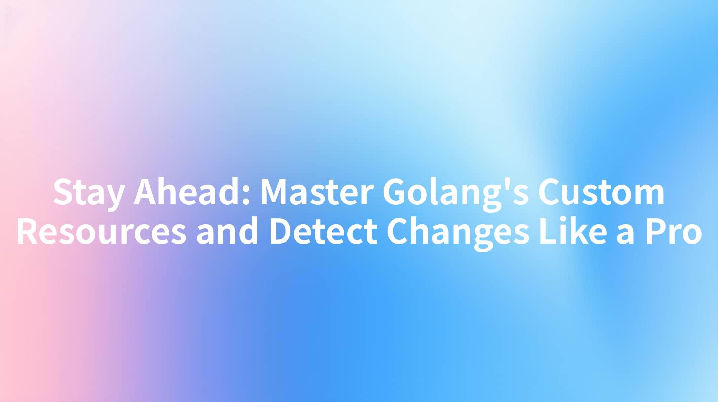 Stay Ahead: Master Golang's Custom Resources and Detect Changes Like a Pro