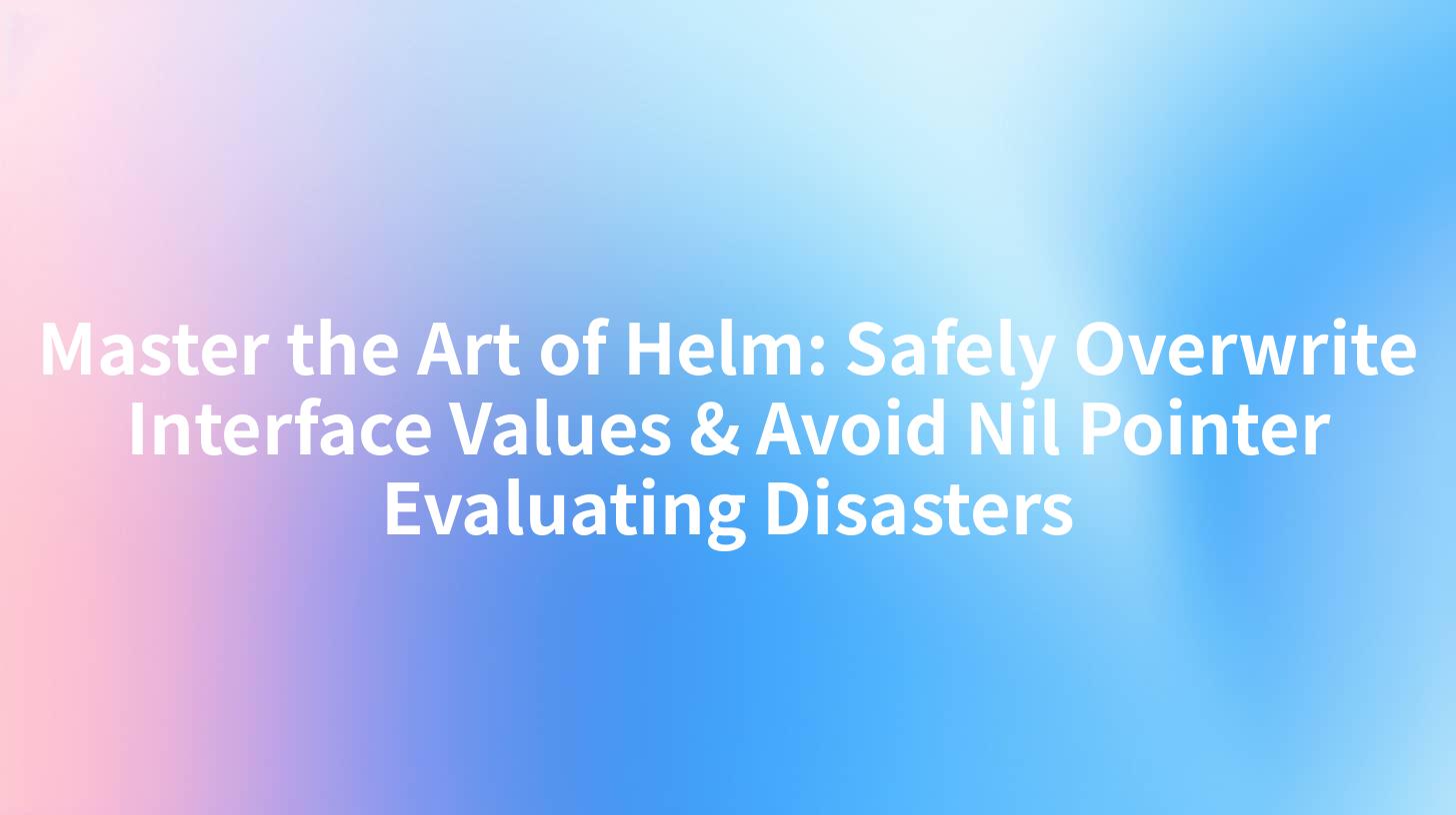 Master the Art of Helm: Safely Overwrite Interface Values & Avoid Nil Pointer Evaluating Disasters