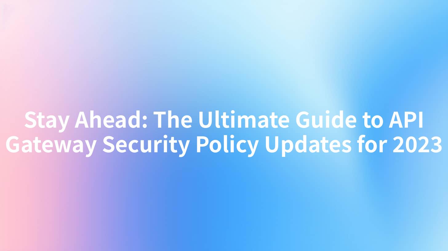 Stay Ahead: The Ultimate Guide to API Gateway Security Policy Updates for 2023