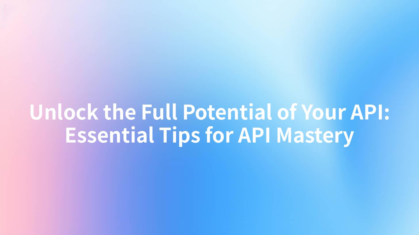 Unlock the Full Potential of Your API: Essential Tips for API Mastery