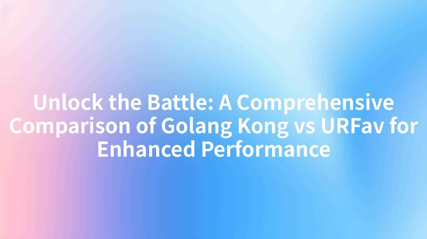 Unlock the Battle: A Comprehensive Comparison of Golang Kong vs URFav for Enhanced Performance