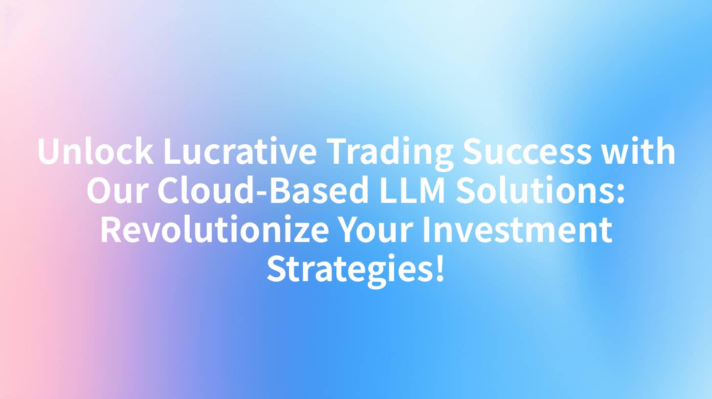 Unlock Lucrative Trading Success with Our Cloud-Based LLM Solutions: Revolutionize Your Investment Strategies!